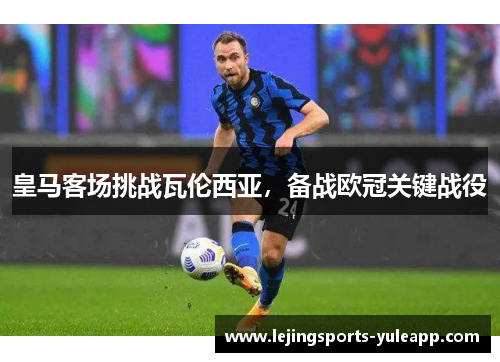皇马客场挑战瓦伦西亚，备战欧冠关键战役