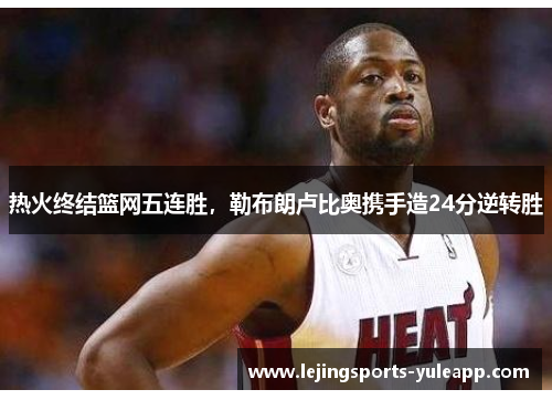 热火终结篮网五连胜，勒布朗卢比奥携手造24分逆转胜