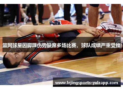 篮网球星因脚踝伤势缺席多场比赛，球队成绩严重受挫