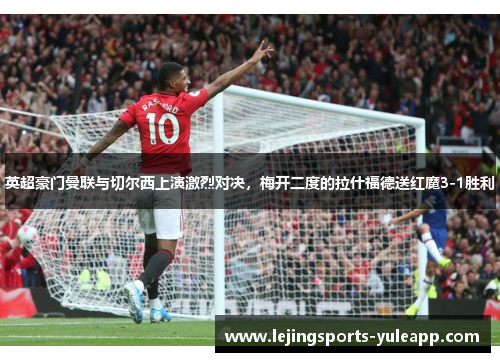 英超豪门曼联与切尔西上演激烈对决，梅开二度的拉什福德送红魔3-1胜利