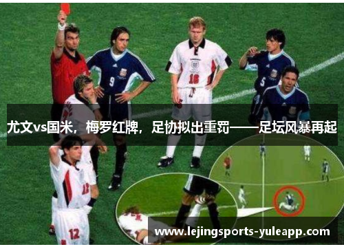 尤文vs国米，梅罗红牌，足协拟出重罚——足坛风暴再起