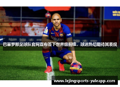 巴塞罗那足球队官网宣布签下世界级前锋，球迷热切期待其表现