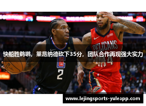 快船胜鹈鹕，莱昂纳德砍下35分，团队合作再现强大实力