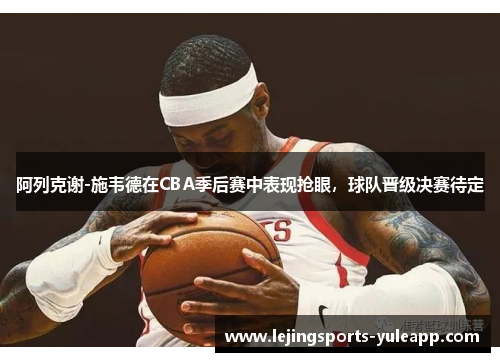 阿列克谢-施韦德在CBA季后赛中表现抢眼，球队晋级决赛待定