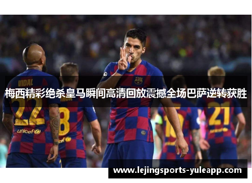 梅西精彩绝杀皇马瞬间高清回放震撼全场巴萨逆转获胜