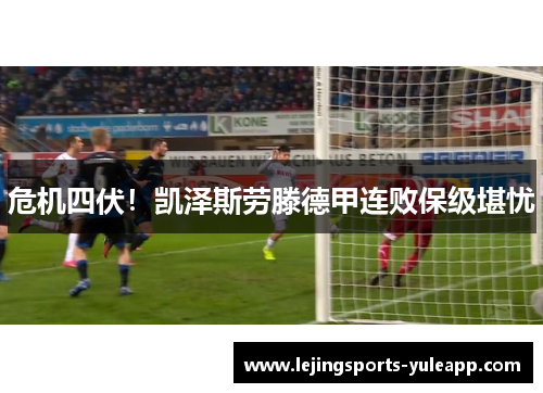 危机四伏！凯泽斯劳滕德甲连败保级堪忧