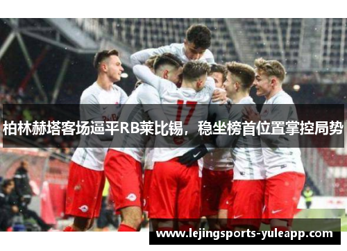 柏林赫塔客场逼平RB莱比锡，稳坐榜首位置掌控局势