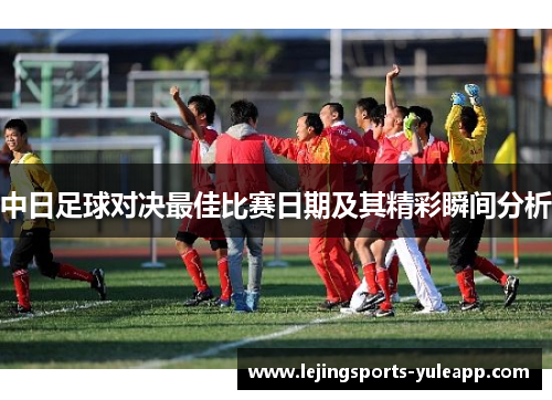 中日足球对决最佳比赛日期及其精彩瞬间分析