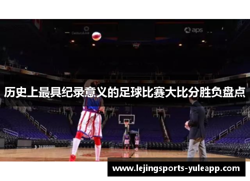 历史上最具纪录意义的足球比赛大比分胜负盘点