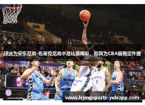 球迷为安东尼奥-布莱克尼高水准比赛喝彩，称其为CBA最稳定外援