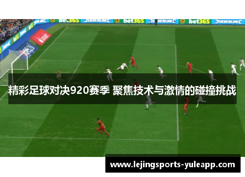 精彩足球对决920赛季 聚焦技术与激情的碰撞挑战