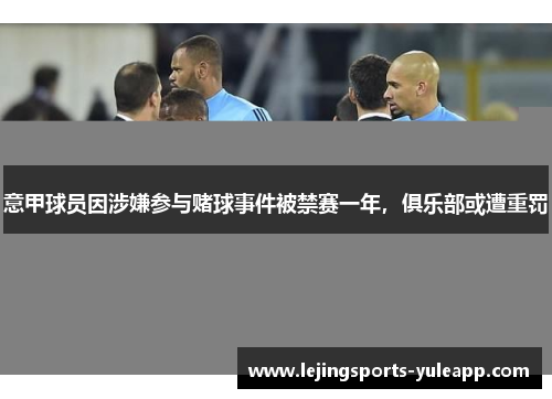 意甲球员因涉嫌参与赌球事件被禁赛一年，俱乐部或遭重罚