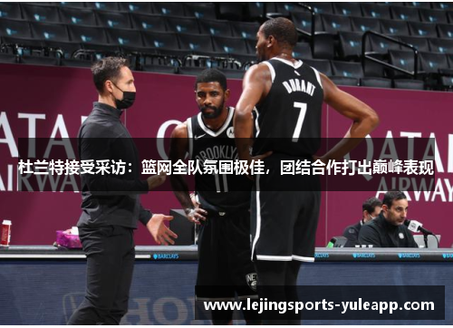 杜兰特接受采访：篮网全队氛围极佳，团结合作打出巅峰表现