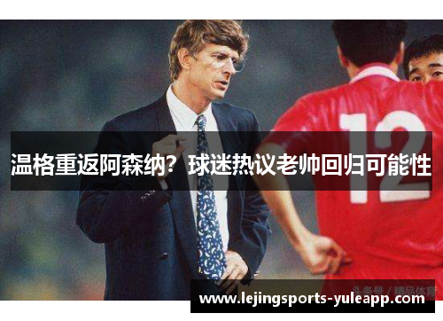 温格重返阿森纳？球迷热议老帅回归可能性