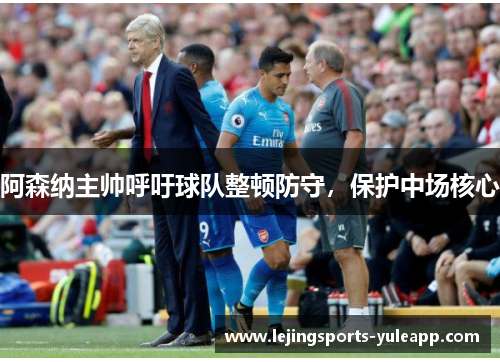 阿森纳主帅呼吁球队整顿防守，保护中场核心