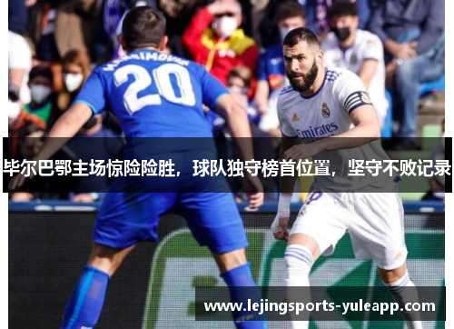 毕尔巴鄂主场惊险险胜，球队独守榜首位置，坚守不败记录
