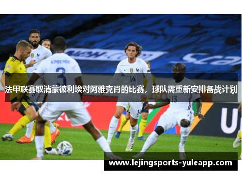 法甲联赛取消蒙彼利埃对阿雅克肖的比赛，球队需重新安排备战计划