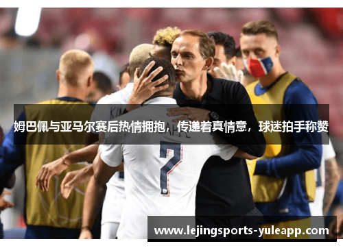姆巴佩与亚马尔赛后热情拥抱，传递着真情意，球迷拍手称赞