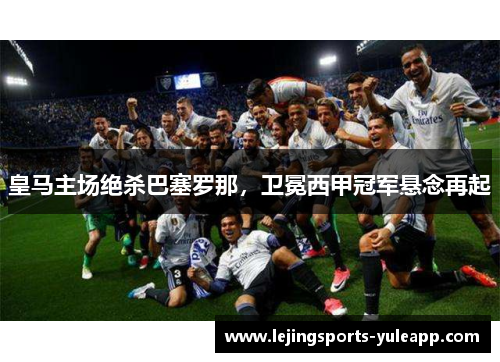 皇马主场绝杀巴塞罗那，卫冕西甲冠军悬念再起