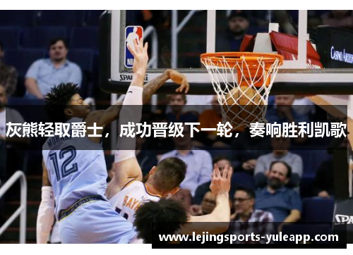 灰熊轻取爵士，成功晋级下一轮，奏响胜利凯歌