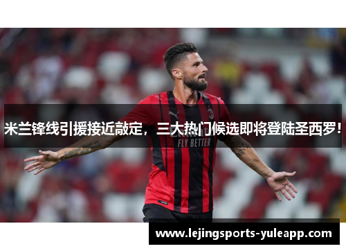 米兰锋线引援接近敲定，三大热门候选即将登陆圣西罗!