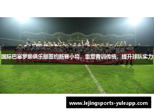 国际巴塞罗那俱乐部签约新晋小将，重塑青训传统，提升球队实力
