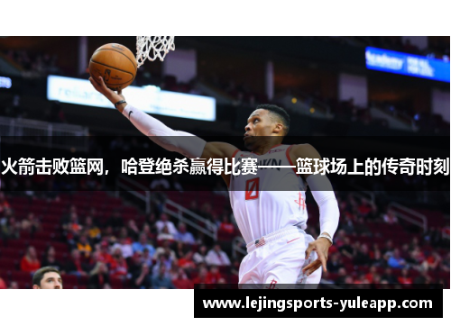 火箭击败篮网，哈登绝杀赢得比赛——篮球场上的传奇时刻