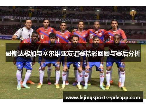 哥斯达黎加与塞尔维亚友谊赛精彩回顾与赛后分析