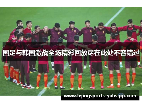 国足与韩国激战全场精彩回放尽在此处不容错过