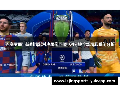 巴塞罗那与热刺精彩对决录像回顾104分钟全场精彩瞬间分析