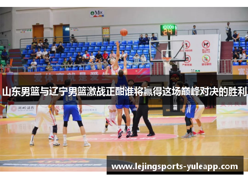 山东男篮与辽宁男篮激战正酣谁将赢得这场巅峰对决的胜利