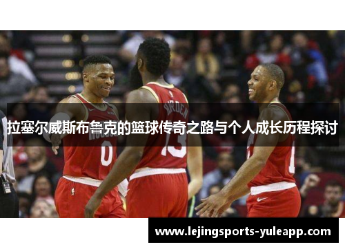 拉塞尔威斯布鲁克的篮球传奇之路与个人成长历程探讨