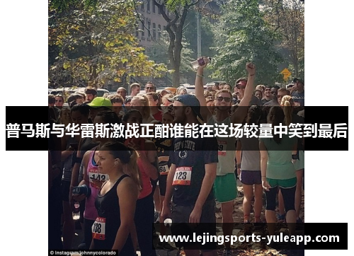 普马斯与华雷斯激战正酣谁能在这场较量中笑到最后