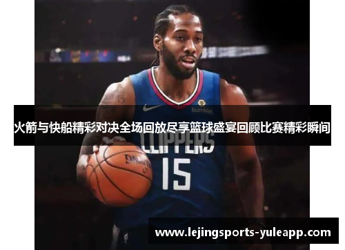 火箭与快船精彩对决全场回放尽享篮球盛宴回顾比赛精彩瞬间