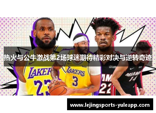 热火与公牛激战第2场球迷期待精彩对决与逆转奇迹