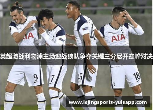 英超激战利物浦主场迎战狼队争夺关键三分展开巅峰对决