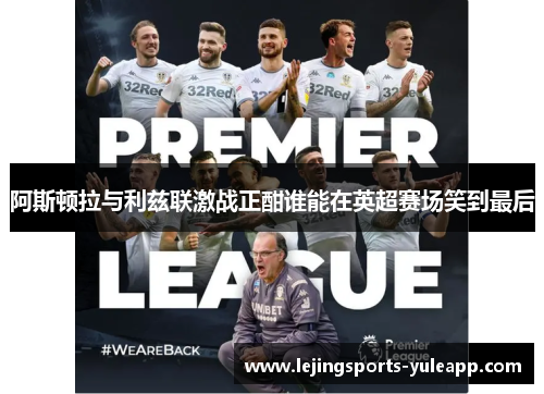 阿斯顿拉与利兹联激战正酣谁能在英超赛场笑到最后