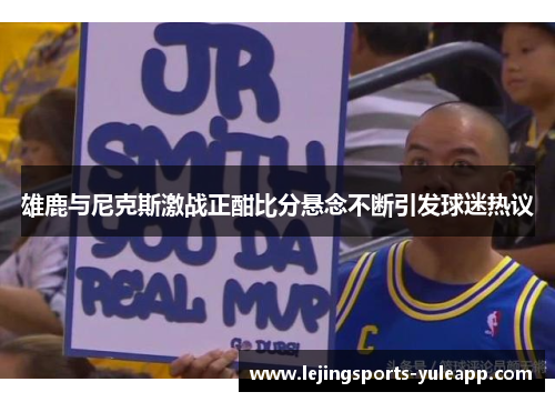 雄鹿与尼克斯激战正酣比分悬念不断引发球迷热议
