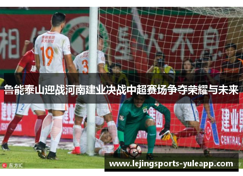 鲁能泰山迎战河南建业决战中超赛场争夺荣耀与未来